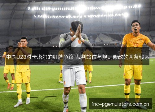 中国U23对卡塔尔的红牌争议 裁判站位与规则修改的两条线索
