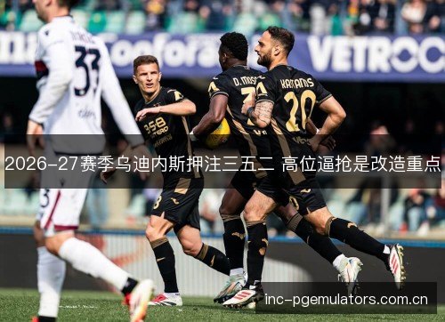 2026-27赛季乌迪内斯押注三五二 高位逼抢是改造重点